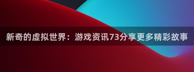 鼎点娱乐开户测速：新奇的虚拟世界：游戏资讯73分享更多精彩故