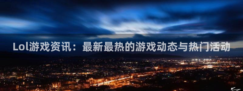 鼎点娱乐网页登录入口官网：Lol游戏资讯：最新最热的游戏动态