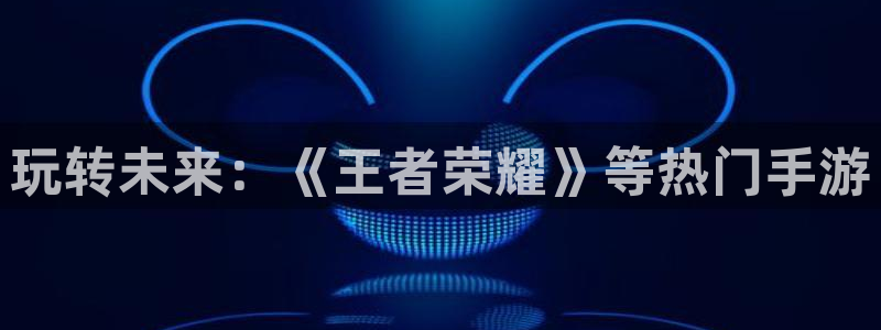 鼎点娱乐升级5994月：玩转未来：《王者荣耀》等热门手游
