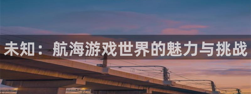 鼎点娱乐平台注册资金多少：未知：航海游戏世界的魅力与挑战