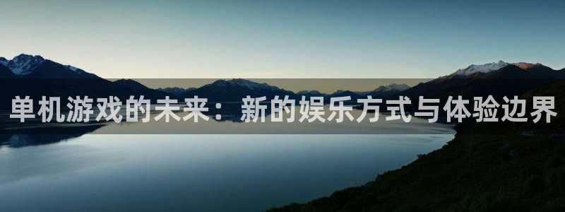 鼎点娱乐怎么注册：单机游戏的未来：新的娱乐方式与体验边界