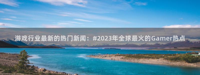 鼎点娱乐登录注册不了：游戏行业最新的热门新闻：#2023年全